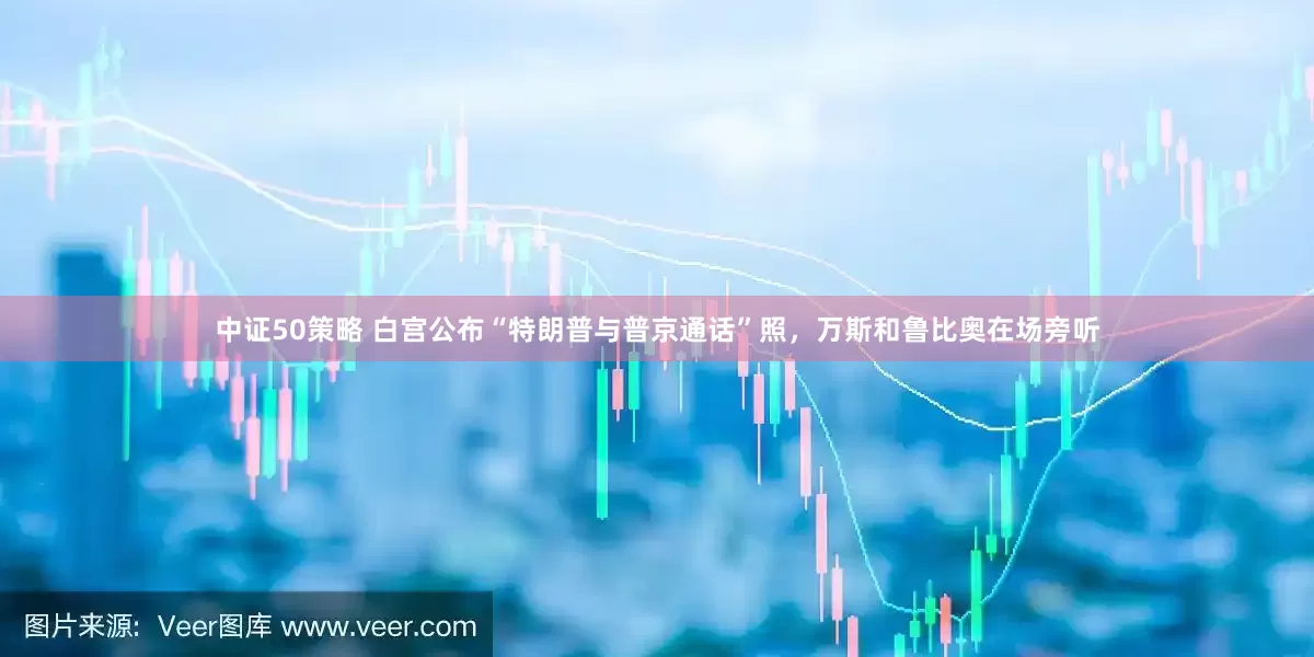 中证50策略 白宫公布“特朗普与普京通话”照，万斯和鲁比奥在场旁听