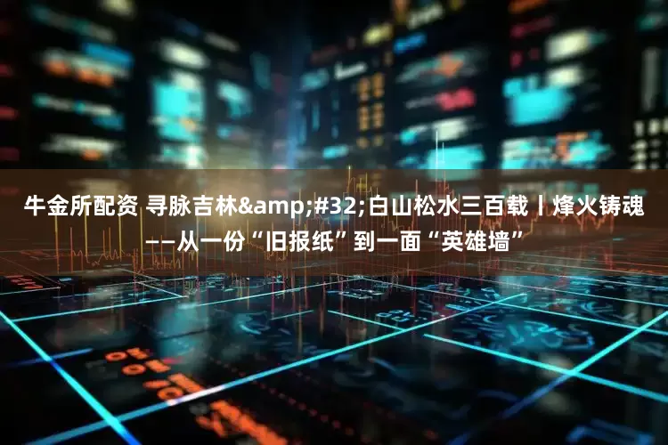 牛金所配资 寻脉吉林&#32;白山松水三百载丨烽火铸魂——从一份“旧报纸”到一面“英雄墙”