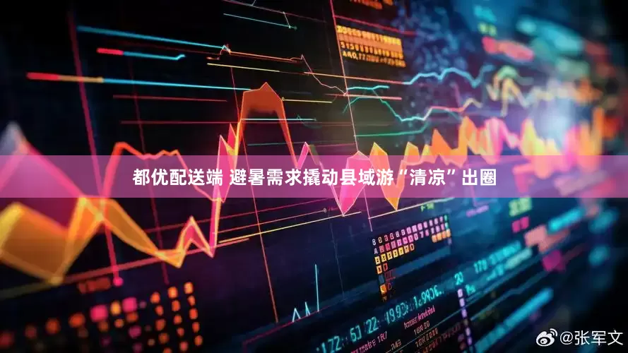 都优配送端 避暑需求撬动县域游“清凉”出圈