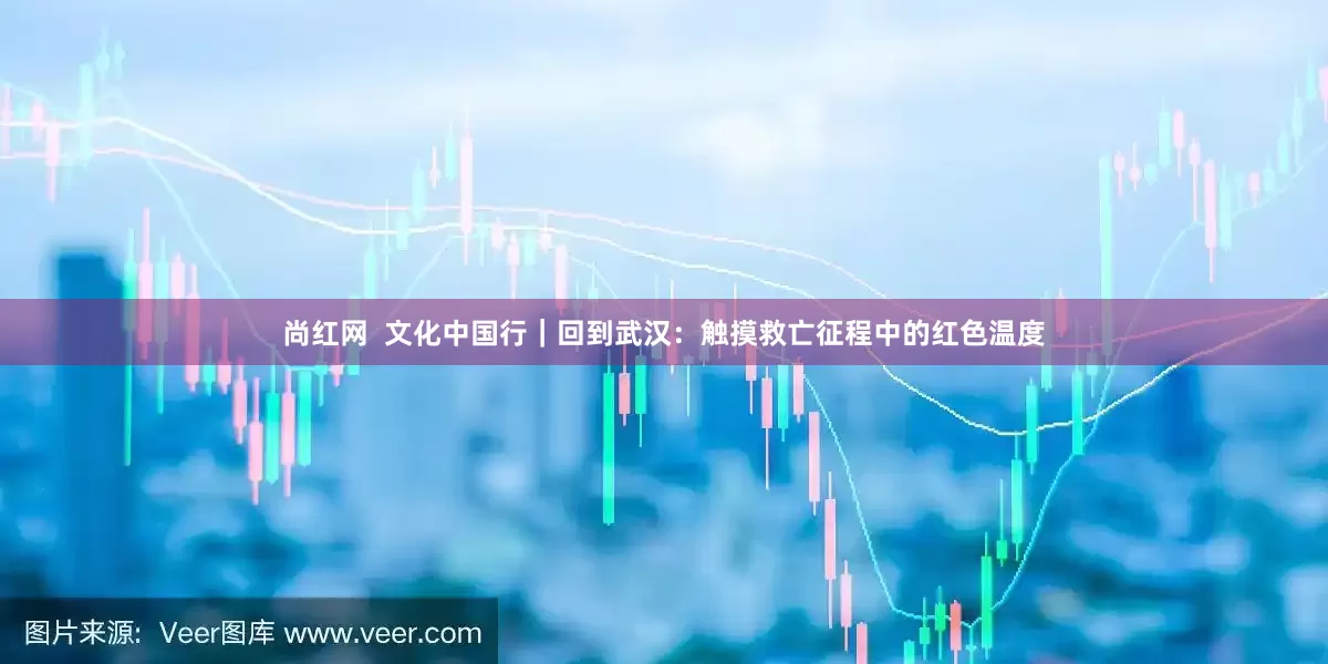 尚红网  文化中国行｜回到武汉：触摸救亡征程中的红色温度