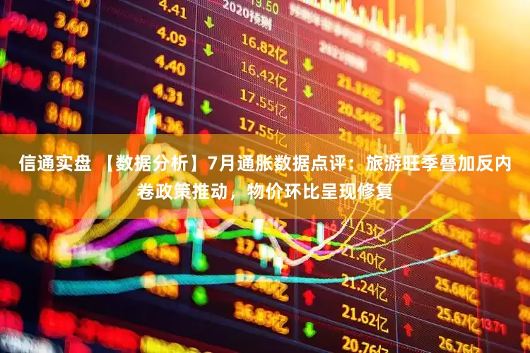 信通实盘 【数据分析】7月通胀数据点评：旅游旺季叠加反内卷政策推动，物价环比呈现修复
