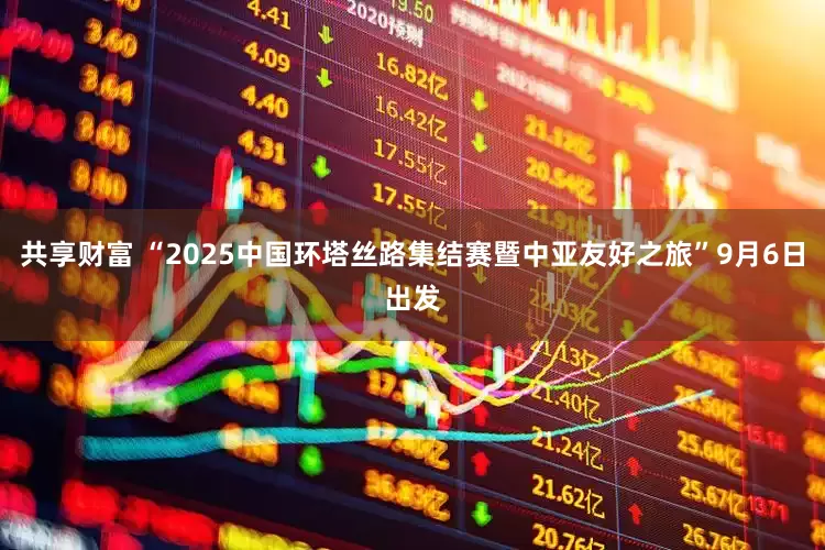 共享财富 “2025中国环塔丝路集结赛暨中亚友好之旅”9月6日出发
