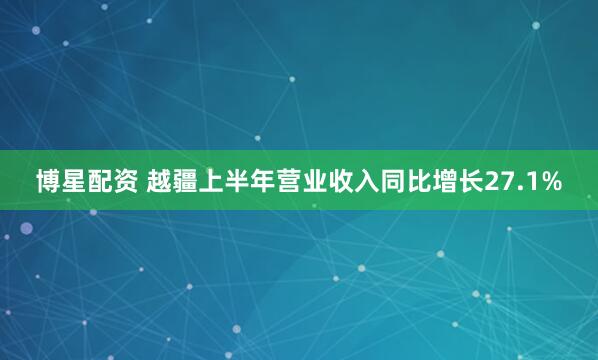 博星配资 越疆上半年营业收入同比增长27.1%