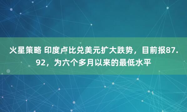 火星策略 印度卢比兑美元扩大跌势，目前报87.92，为六个多月以来的最低水平