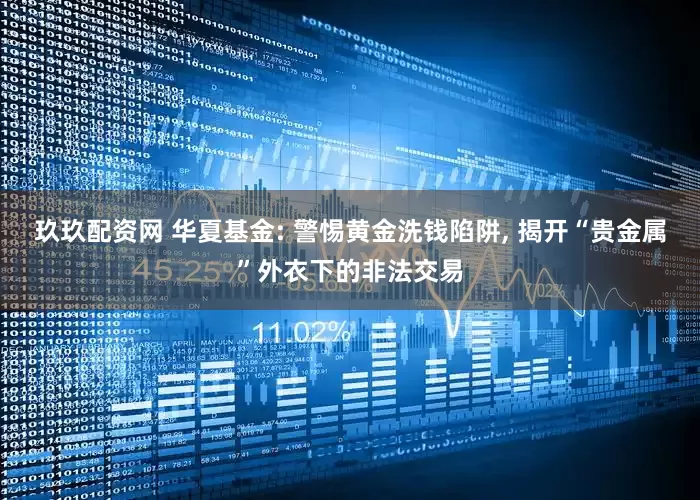 玖玖配资网 华夏基金: 警惕黄金洗钱陷阱, 揭开“贵金属”外衣下的非法交易