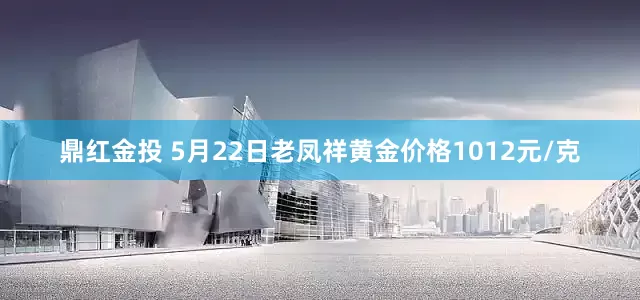 鼎红金投 5月22日老凤祥黄金价格1012元/克