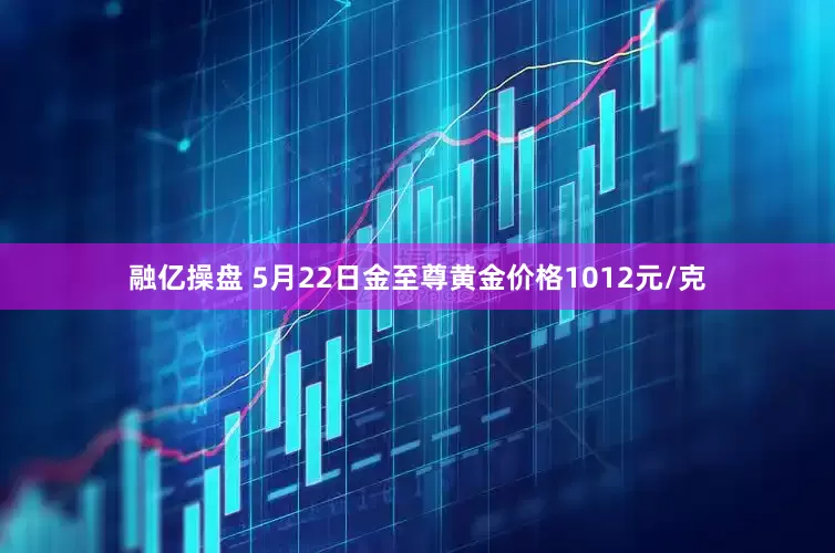 融亿操盘 5月22日金至尊黄金价格1012元/克