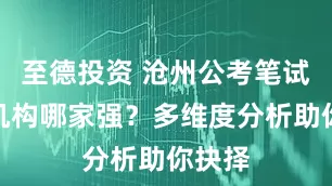至德投资 沧州公考笔试培训机构哪家强？多维度分析助你抉择