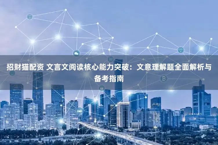 招财猫配资 文言文阅读核心能力突破：文意理解题全面解析与备考指南