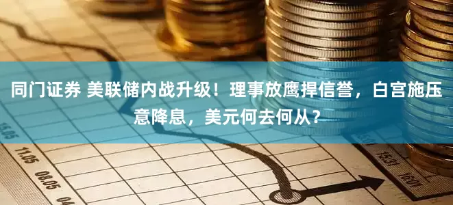 同门证券 美联储内战升级！理事放鹰捍信誉，白宫施压意降息，美元何去何从？