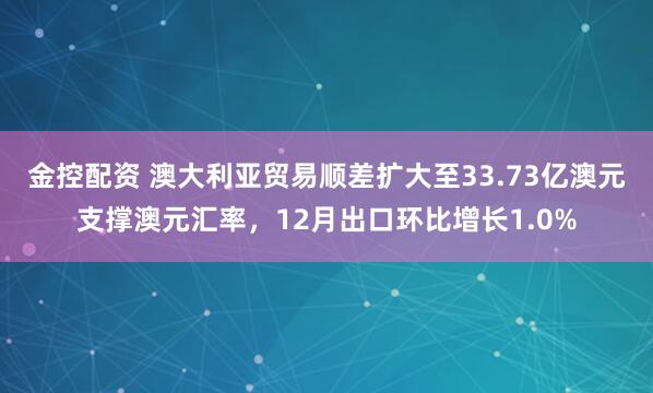 金控配资 澳大利亚贸易顺差扩大至33.73亿澳元支撑澳元汇率，12月出口环比增长1.0%