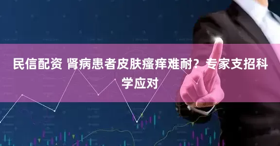 民信配资 肾病患者皮肤瘙痒难耐?专家支招科学应对