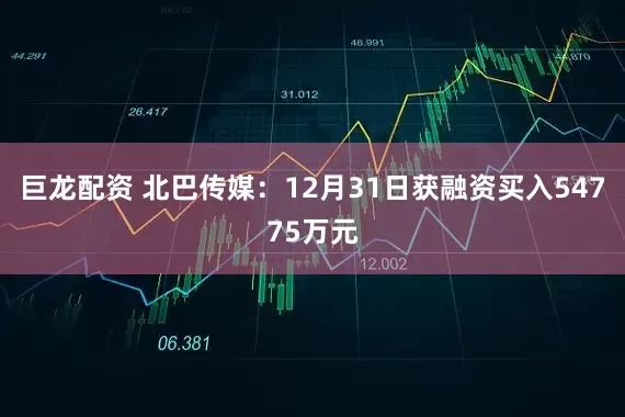 巨龙配资 北巴传媒：12月31日获融资买入54775万元