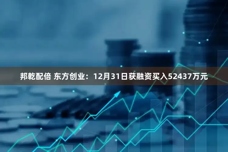邦乾配倍 东方创业：12月31日获融资买入52437万元