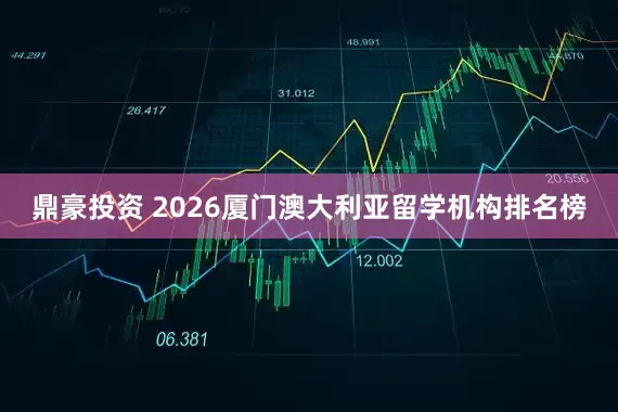 鼎豪投资 2026厦门澳大利亚留学机构排名榜