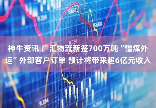 神牛资讯 广汇物流新签700万吨“疆煤外运”外部客户订单 预计将带来超6亿元收入