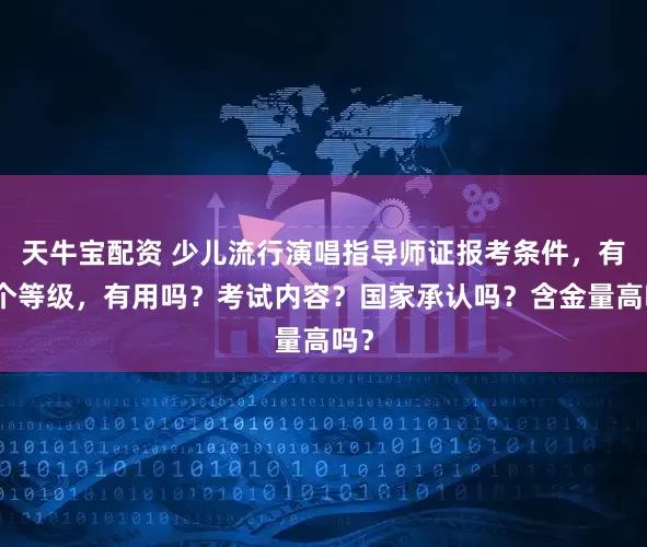天牛宝配资 少儿流行演唱指导师证报考条件，有几个等级，有用吗？考试内容？国家承认吗？含金量高吗？