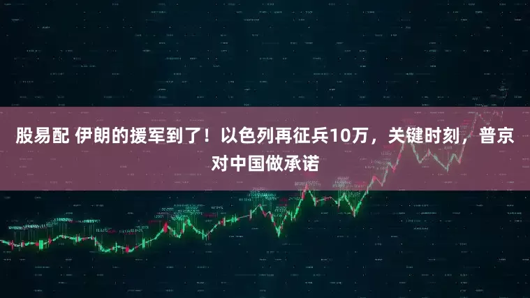 股易配 伊朗的援军到了！以色列再征兵10万，关键时刻，普京对中国做承诺