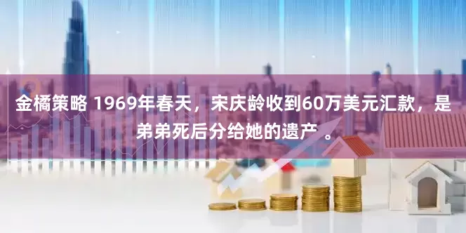 金橘策略 1969年春天，宋庆龄收到60万美元汇款，是弟弟死后分给她的遗产 。