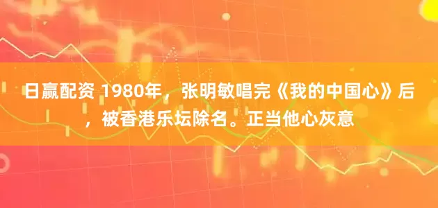 日赢配资 1980年，张明敏唱完《我的中国心》后，被香港乐坛除名。正当他心灰意