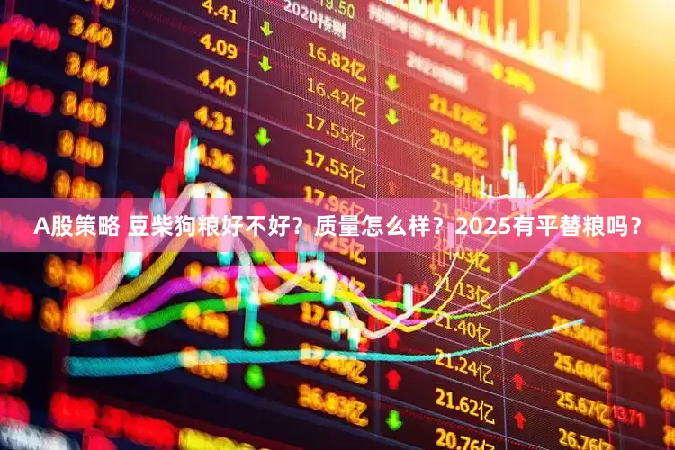 A股策略 豆柴狗粮好不好？质量怎么样？2025有平替粮吗？