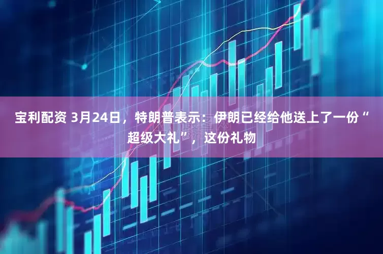 宝利配资 3月24日，特朗普表示：伊朗已经给他送上了一份“超级大礼”，这份礼物