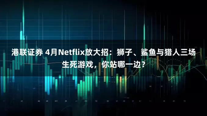 港联证券 4月Netflix放大招：狮子、鲨鱼与猎人三场生死游戏，你站哪一边？