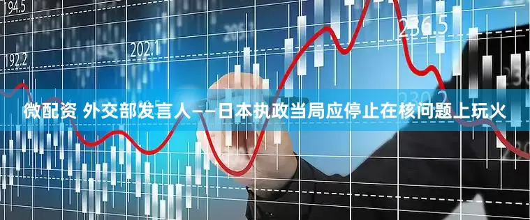 微配资 外交部发言人——日本执政当局应停止在核问题上玩火