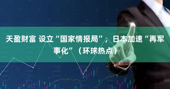天盈财富 设立“国家情报局”，日本加速“再军事化”（环球热点）