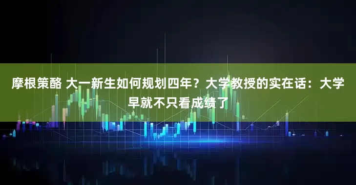 摩根策酪 大一新生如何规划四年？大学教授的实在话：大学早就不只看成绩了