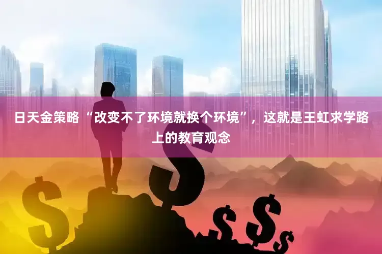 日天金策略 “改变不了环境就换个环境”，这就是王虹求学路上的教育观念