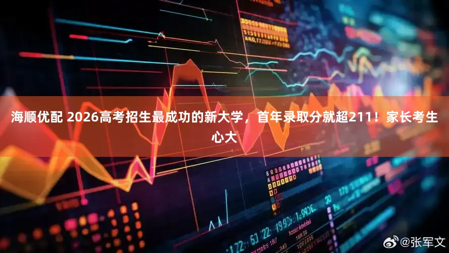 海顺优配 2026高考招生最成功的新大学，首年录取分就超211！家长考生心大